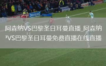 阿森纳VS巴黎圣日耳曼直播_阿森纳VS巴黎圣日耳曼免费直播在线直播