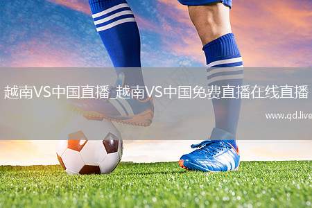 越南VS中国直播_越南VS中国免费直播在线直播